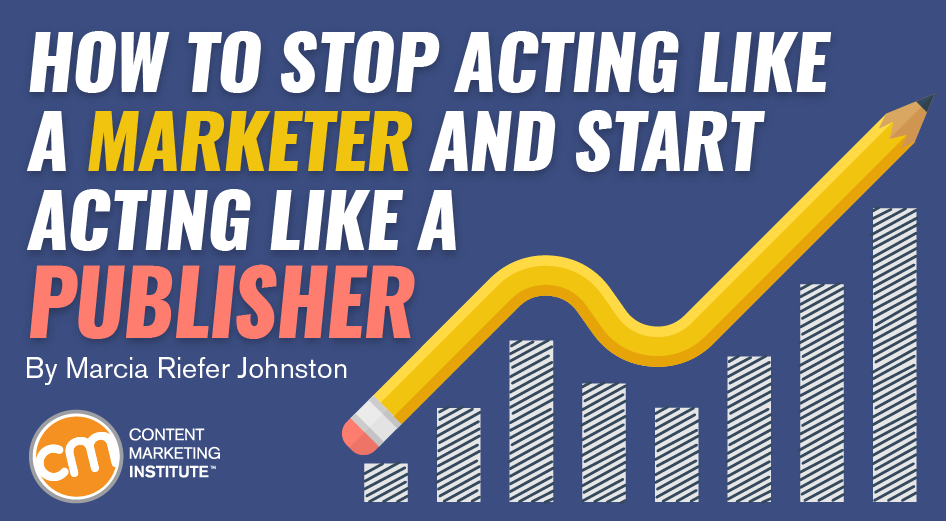 How to Stop Acting Like a Marketer and Start Acting Like a Publisher [Video]