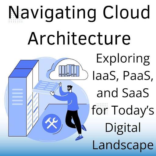 Navigating Cloud Architecture: Exploring IaaS, PaaS, and SaaS for Today